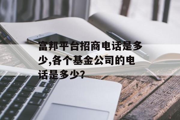 富邦平台招商电话是多少,各个基金公司的电话是多少？ 天富官网