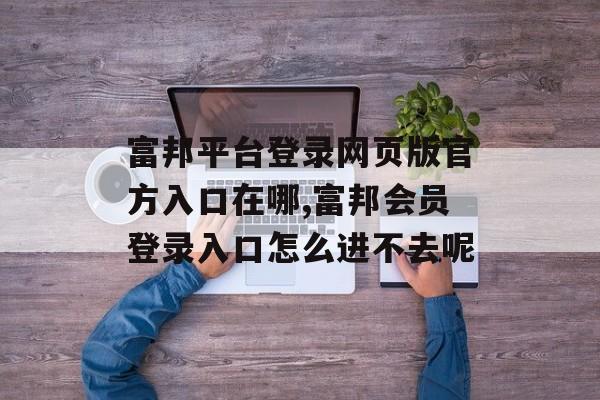 富邦平台登录网页版官方入口在哪,富邦会员登录入口怎么进不去呢 天富注册