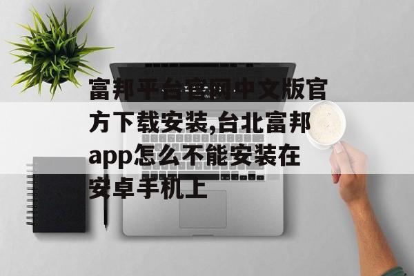 富邦平台官网中文版官方下载安装,台北富邦app怎么不能安装在安卓手机上 天富资讯