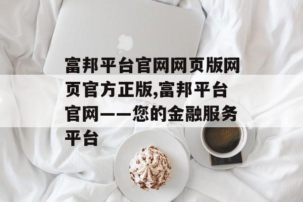 富邦平台官网网页版网页官方正版,富邦平台官网——您的金融服务平台 天富招聘