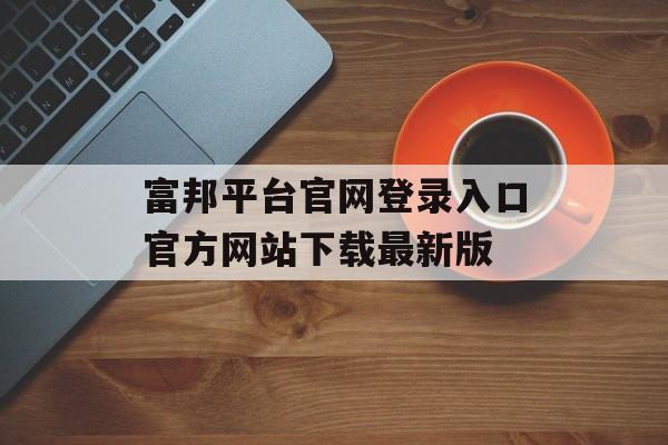 富邦平台官网登录入口官方网站下载最新版 天富招聘