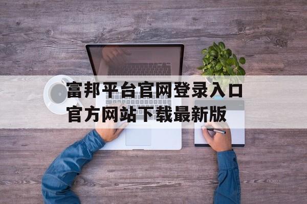 富邦平台官网登录入口官方网站下载最新版 天富招聘