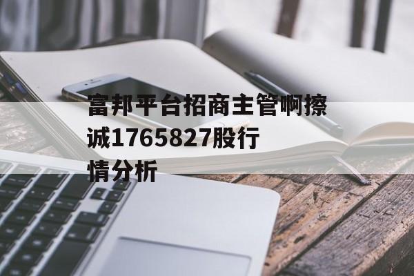 富邦平台招商主管啊擦诚1765827股行情分析 天富招聘