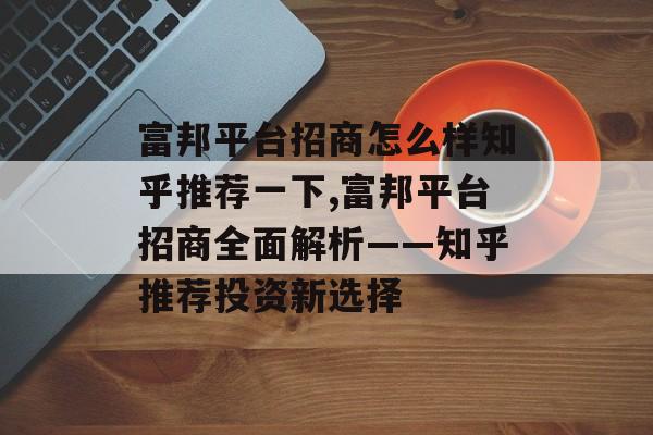 富邦平台招商怎么样知乎推荐一下,富邦平台招商全面解析——知乎推荐投资新选择 天富官网