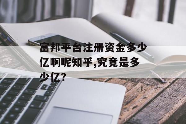 富邦平台注册资金多少亿啊呢知乎,究竟是多少亿？ 天富招聘