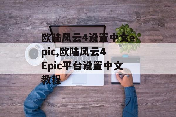 欧陆风云4设置中文epic,欧陆风云4 Epic平台设置中文教程 天富官网