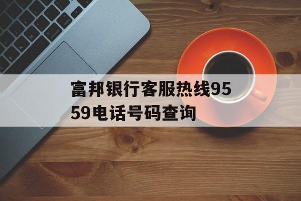 富邦银行客服热线9559电话号码查询 天富登录