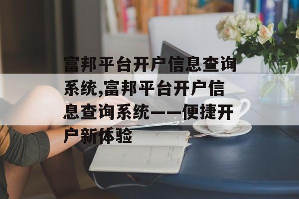 富邦平台开户信息查询系统,富邦平台开户信息查询系统——便捷开户新体验