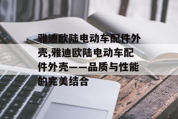 雅迪欧陆电动车配件外壳,雅迪欧陆电动车配件外壳——品质与性能的完美结合 天富注册