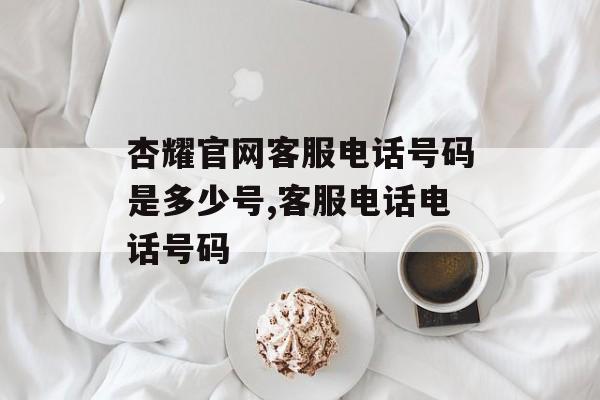 杏耀官网客服电话号码是多少号,客服电话电话号码