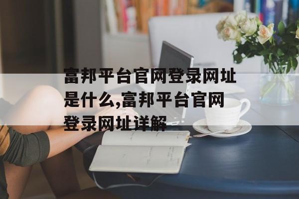 富邦平台官网登录网址是什么,富邦平台官网登录网址详解