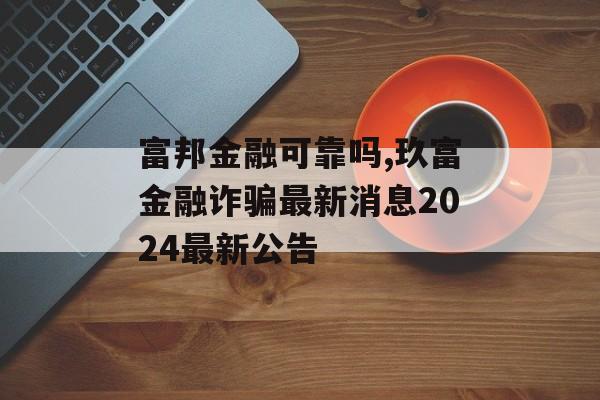 富邦金融可靠吗,玖富金融诈骗最新消息2024最新公告 天富平台