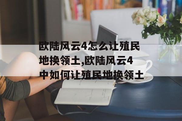 欧陆风云4怎么让殖民地换领土,欧陆风云4中如何让殖民地换领土 天富平台