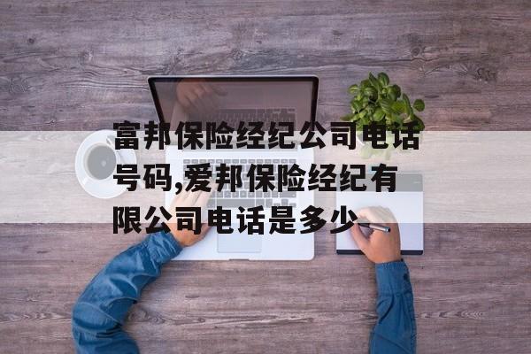 富邦保险经纪公司电话号码,爱邦保险经纪有限公司电话是多少 天富平台