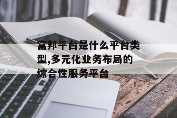 富邦平台是什么平台类型,多元化业务布局的综合性服务平台 天富官网