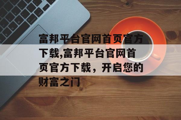 富邦平台官网首页官方下载,富邦平台官网首页官方下载，开启您的财富之门