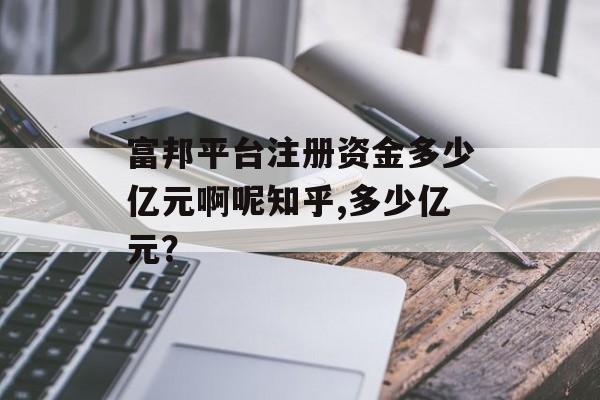 富邦平台注册资金多少亿元啊呢知乎,多少亿元？