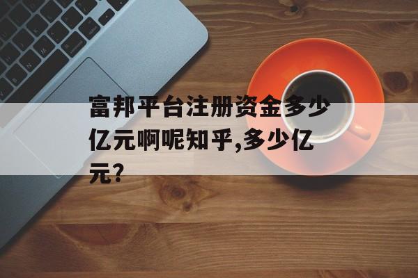 富邦平台注册资金多少亿元啊呢知乎,多少亿元？