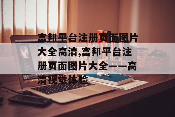 富邦平台注册页面图片大全高清,富邦平台注册页面图片大全——高清视觉体验 天富招聘