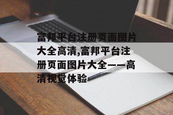 富邦平台注册页面图片大全高清,富邦平台注册页面图片大全——高清视觉体验 天富招聘