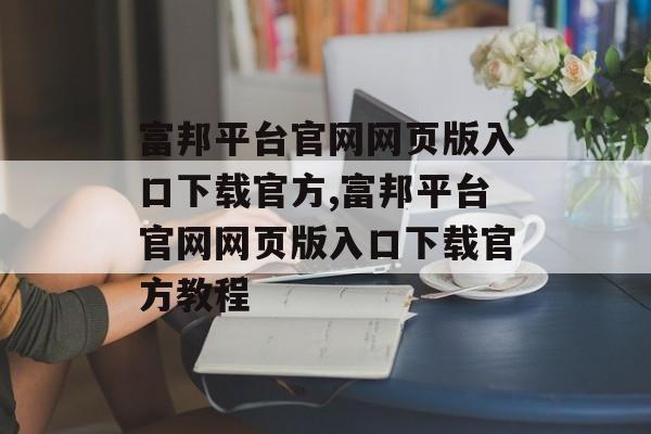 富邦平台官网网页版入口下载官方,富邦平台官网网页版入口下载官方教程 天富招聘