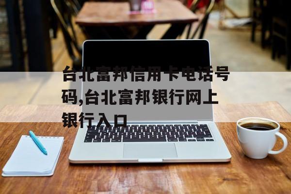 台北富邦信用卡电话号码,台北富邦银行网上银行入口 天富招聘