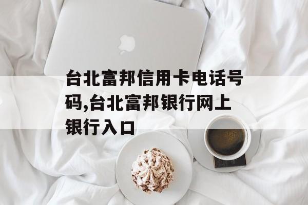 台北富邦信用卡电话号码,台北富邦银行网上银行入口 天富招聘