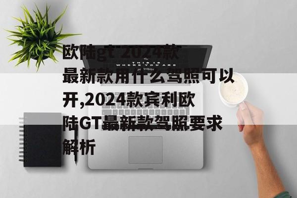 欧陆gt 2024款最新款用什么驾照可以开,2024款宾利欧陆GT最新款驾照要求解析 天富官网