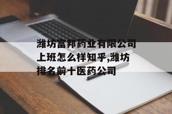 潍坊富邦药业有限公司上班怎么样知乎,潍坊排名前十医药公司 天富登录