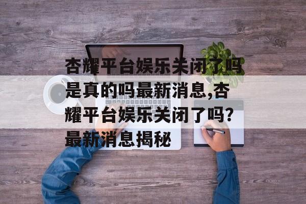 杏耀平台娱乐关闭了吗是真的吗最新消息,杏耀平台娱乐关闭了吗？最新消息揭秘 天富注册