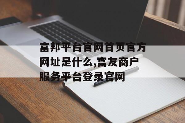 富邦平台官网首页官方网址是什么,富友商户服务平台登录官网