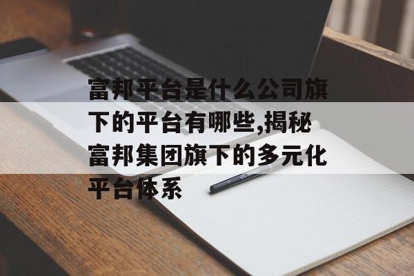 富邦平台是什么公司旗下的平台有哪些,揭秘富邦集团旗下的多元化平台体系 天富资讯