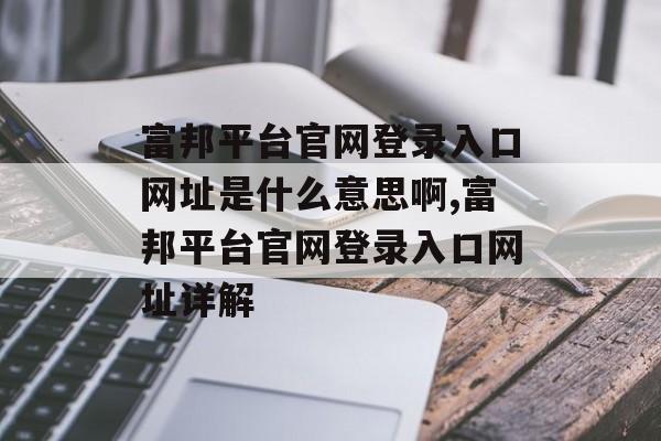 富邦平台官网登录入口网址是什么意思啊,富邦平台官网登录入口网址详解 天富注册