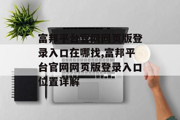 富邦平台官网网页版登录入口在哪找,富邦平台官网网页版登录入口位置详解