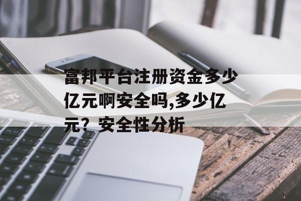 富邦平台注册资金多少亿元啊安全吗,多少亿元？安全性分析 天富资讯