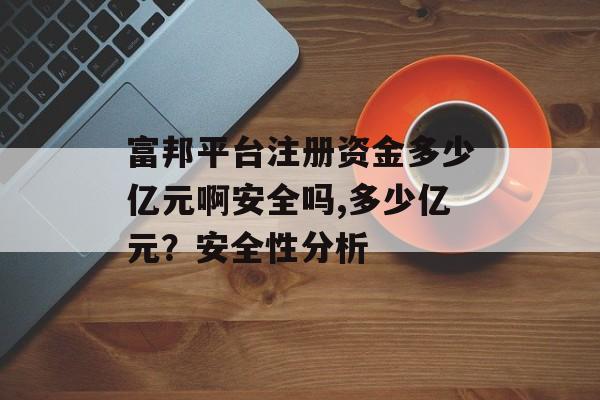 富邦平台注册资金多少亿元啊安全吗,多少亿元？安全性分析 天富资讯