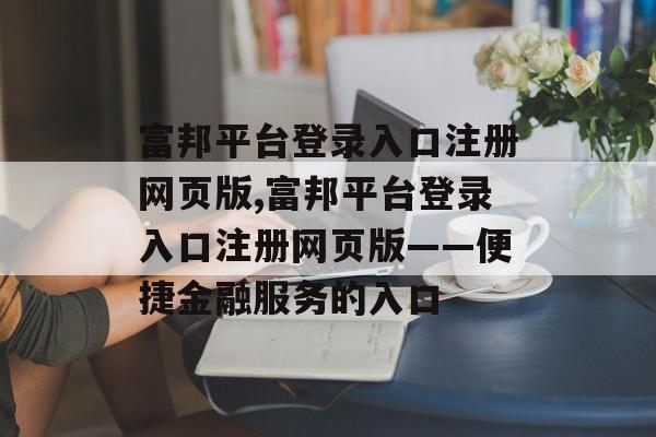 富邦平台登录入口注册网页版,富邦平台登录入口注册网页版——便捷金融服务的入口 天富招聘