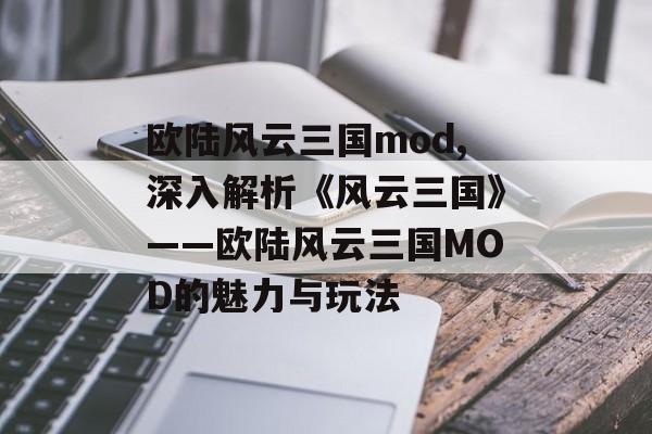 欧陆风云三国mod,深入解析《风云三国》——欧陆风云三国MOD的魅力与玩法 天富平台