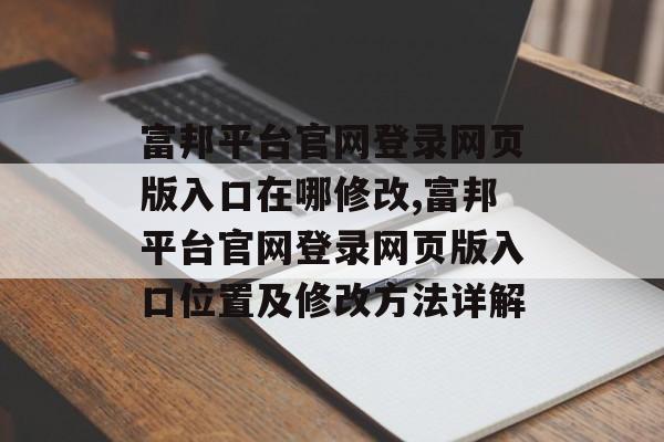 富邦平台官网登录网页版入口在哪修改,富邦平台官网登录网页版入口位置及修改方法详解 天富注册