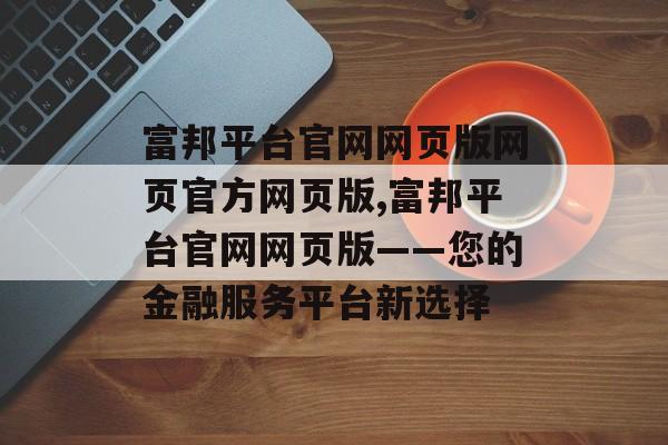 富邦平台官网网页版网页官方网页版,富邦平台官网网页版——您的金融服务平台新选择 天富招聘