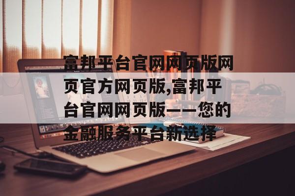 富邦平台官网网页版网页官方网页版,富邦平台官网网页版——您的金融服务平台新选择 天富招聘