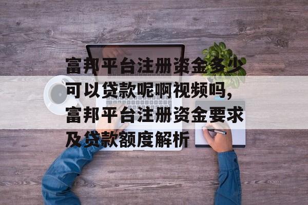 富邦平台注册资金多少可以贷款呢啊视频吗,富邦平台注册资金要求及贷款额度解析