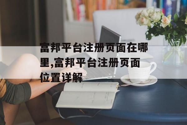 富邦平台注册页面在哪里,富邦平台注册页面位置详解 天富官网