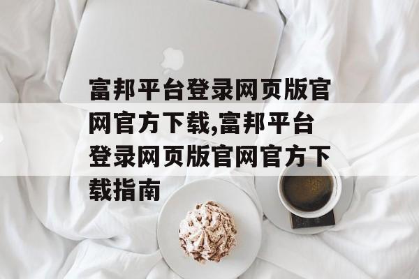 富邦平台登录网页版官网官方下载,富邦平台登录网页版官网官方下载指南