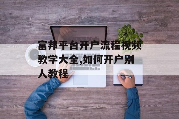 富邦平台开户流程视频教学大全,如何开户别人教程 天富招聘