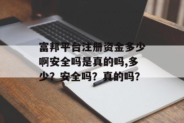 富邦平台注册资金多少啊安全吗是真的吗,多少？安全吗？真的吗？ 天富招聘