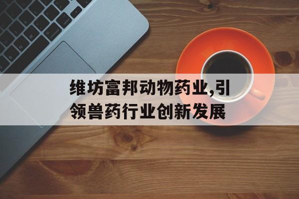 维坊富邦动物药业,引领兽药行业创新发展 天富登录