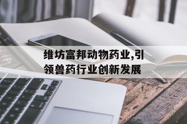 维坊富邦动物药业,引领兽药行业创新发展 天富登录