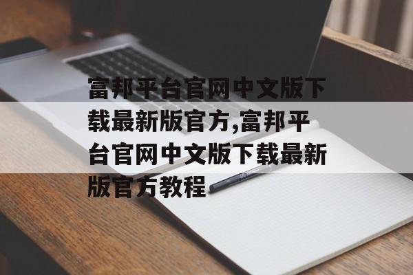 富邦平台官网中文版下载最新版官方,富邦平台官网中文版下载最新版官方教程 天富招聘