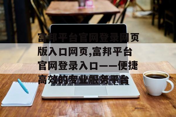 富邦平台官网登录网页版入口网页,富邦平台官网登录入口——便捷高效的专业服务平台 天富注册